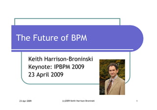 The Future of BPM

        Keith Harrison-Broninski
        Keynote: IPBPM 2009
        23 April 2009



23-Apr-2009         (c)2009 Keith Harrison-Broninski   1
 
