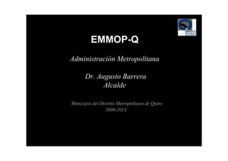 EMMOP-Q
Administración Metropolitana

      Dr. Augusto Barrera
            Alcalde

Municipio del Distrito Metropolitano de Quito
                 2009-2013
 
