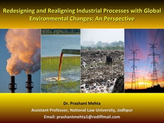 Redesigning and Realigning Industrial Processes with Global Environmental Changes: An Perspective Dr. Prashant Mehta Assistant Professor, National Law University, Jodhpur Email: prashantmehta1@rediffmail.com 