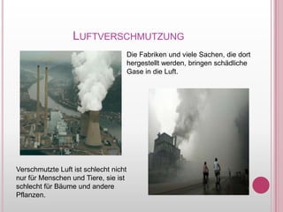 LuftverschmutzungDie Fabriken und vieleSachen, die dorthergestelltwerden, bringenschädlicheGase in die Luft.VerschmutzteLuftistschlechtnichtnurfürMenschen und Tiere, sieistschlechtfürBäume und anderePflanzen.