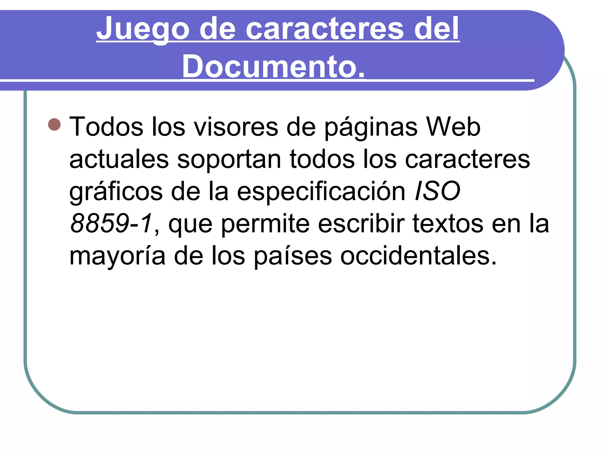 Juego de caracteres del
           Documento.
   Todos los visores de páginas Web
    actuales soportan todos los caracteres
    gráficos de la especificación ISO
    8859-1, que permite escribir textos en la
    mayoría de los países occidentales.
 
