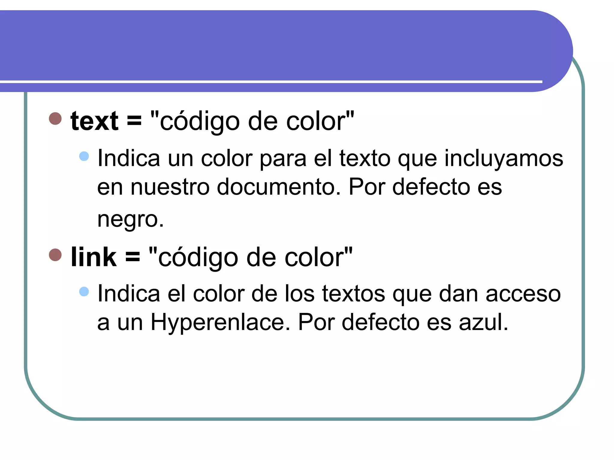    text = "código de color"
       Indica un color para el texto que incluyamos
        en nuestro documento. Por defecto es
        negro.
   link = "código de color"
       Indica el color de los textos que dan acceso
        a un Hyperenlace. Por defecto es azul.
 