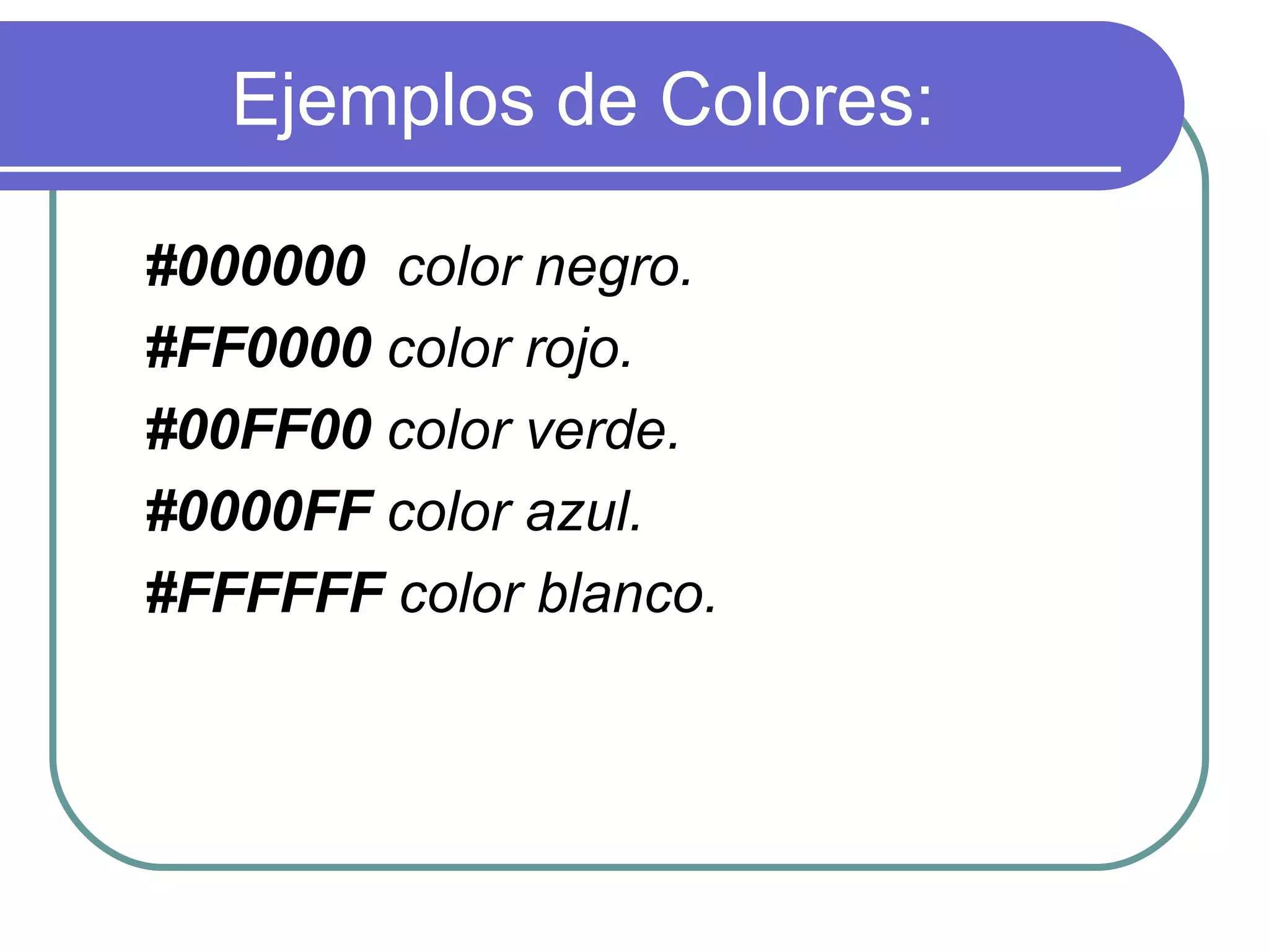 Ejemplos de Colores:

#000000 color negro.
#FF0000 color rojo.
#00FF00 color verde.
#0000FF color azul.
#FFFFFF color blanco.
 