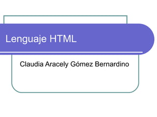 Lenguaje HTML

  Claudia Aracely Gómez Bernardino
 