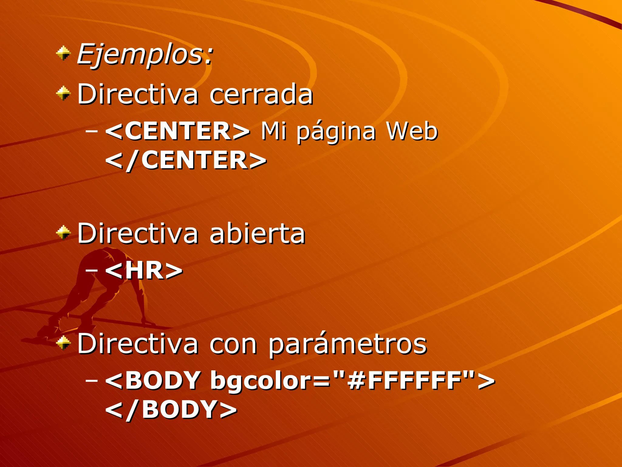 Ejemplos:
Directiva cerrada
– <CENTER> Mi página Web
  </CENTER>


Directiva abierta
– <HR>


Directiva con parámetros
– <BODY bgcolor="#FFFFFF">
  </BODY>
 