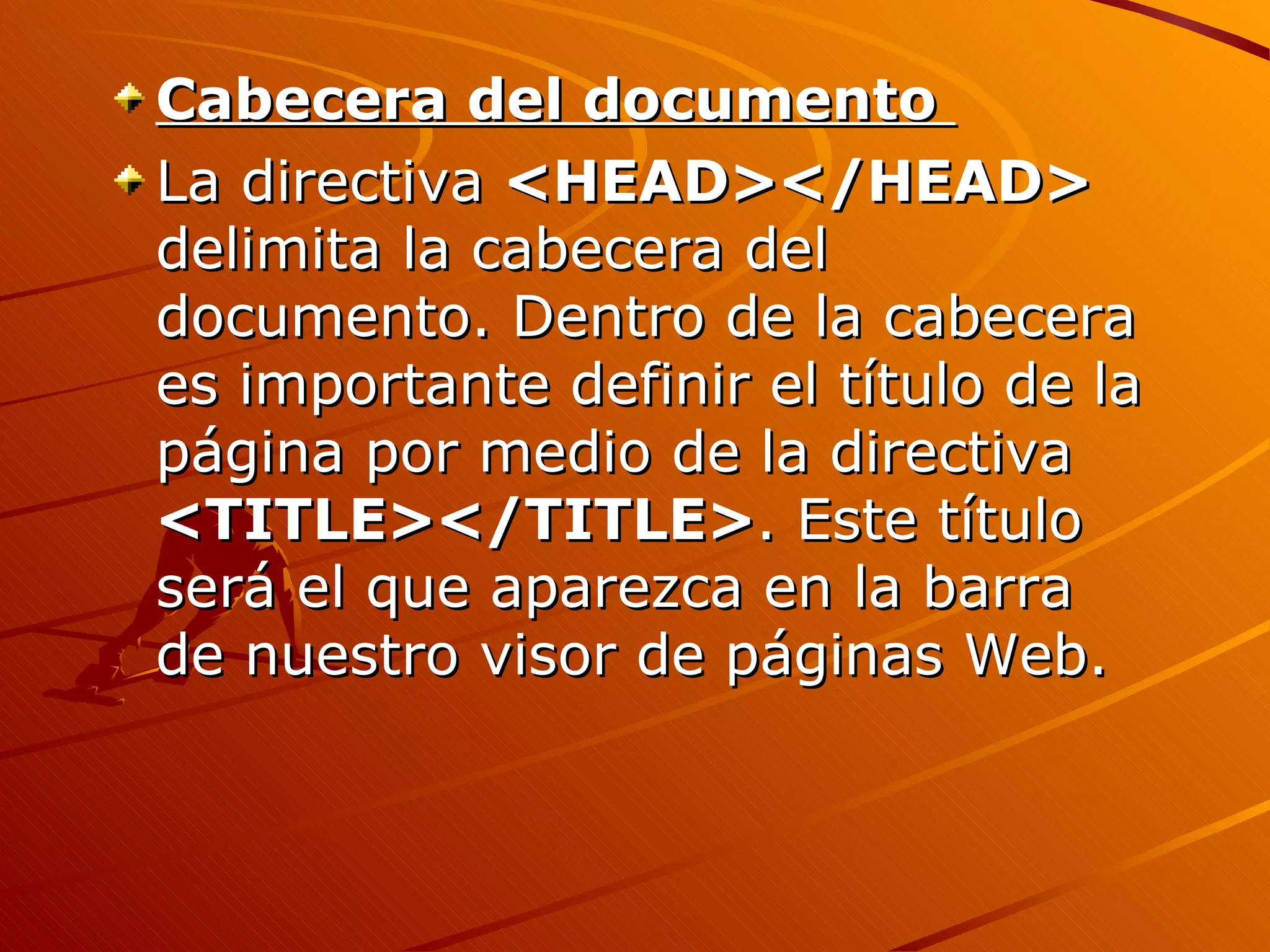 Cabecera del documento
La directiva <HEAD></HEAD>
delimita la cabecera del
documento. Dentro de la cabecera
es importante definir el título de la
página por medio de la directiva
<TITLE></TITLE>. Este título
será el que aparezca en la barra
de nuestro visor de páginas Web.
 