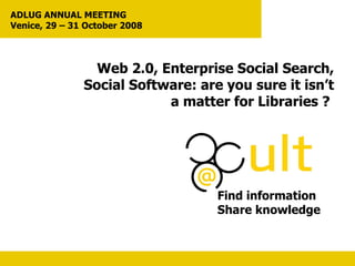 Web 2.0, Enterprise Social Search, Social Software: are you sure it isn’t  a matter for Libraries ?  Find information Share knowledge ADLUG ANNUAL MEETING  Venice, 29 – 31 October 2008 
