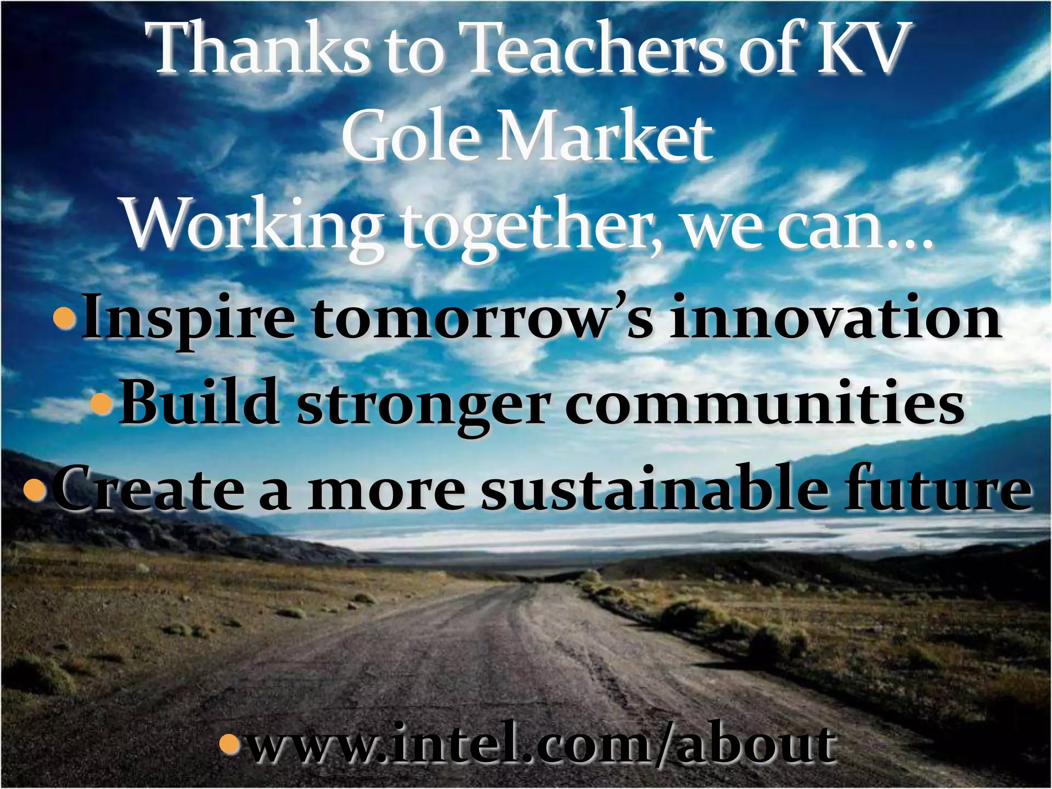 Thanks to Teachers of KV Gole MarketWorking together, we can…Inspire tomorrow’s innovationBuild stronger communitiesCreate a more sustainable futurewww.intel.com/about