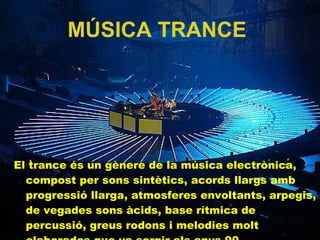 MÚSICA TRANCE   El trance és un gènere de la música electrònica, compost per sons sintètics, acords llargs amb progressió llarga, atmosferes envoltants, arpegis, de vegades sons àcids, base rítmica de percussió, greus rodons i melodies molt elaborades que va sorgir als anys 90.  