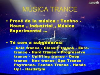MÚSICA TRANCE Prové de la música  : Techno - House , Industrial , Música Experimental … Té com a subgèneres: Acid trance - Classic trance - Euro-trance - Hard trance - Progressive trance - Uplifting trance - Deep trance - Neo trance- Goa Trance - Psytrance- Techno Trance - Hands Up! - Hardstyle  És molt popular a Europa i al Japó  