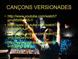 CANÇONS VERSIONADES http://www.youtube.com/watch?v=vWbrM-2K5-Y http://www.youtube.com/watch?v=BrAHXAJP_ZI http://www.youtube.com/watch?v=5-5mGwyhruo http://www.youtube.com/watch?v=RSjIRuNy7Bo 