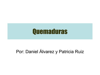 Quemaduras Por: Daniel Álvarez y Patricia Ruiz 