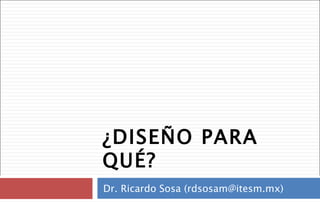 ¿DISEÑO PARA QUÉ? Dr. Ricardo Sosa (rdsosam@itesm.mx) 