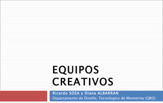 EQUIPOS CREATIVOS Ricardo SOSA y Diana ALBARRAN Departamento de Diseño, Tecnologico de Monterrey (QRO) 