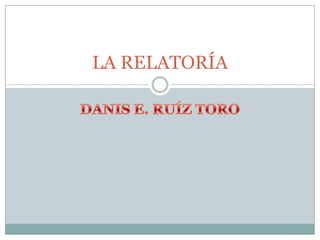 DANIS E. RUÍZ TORO LA RELATORÍA 