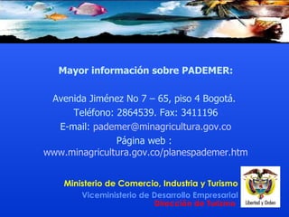Mayor información sobre PADEMER: Avenida Jiménez No 7 – 65, piso 4 Bogotá.  Teléfono: 2864539. Fax: 3411196 E-mail:  [email_address] Página web :  www.minagricultura.gov.co/planespademer.htm   