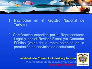 Inscripción en el Registro Nacional de Turismo  2. Certificación expedida por el Representante Legal y por el Revisor Fiscal y/o Contador Público  ( valor de la renta obtenida en la prestación de servicios de ecoturismo )   