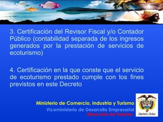 3. Certificación del Revisor Fiscal y/o Contador Público  ( contabilidad separada de los ingresos generados por la prestación de servicios de ecoturismo ) 4. Certificación en la que conste que el servicio de ecoturismo prestado cumple con los fines previstos en este Decreto 