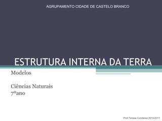 ESTRUTURA INTERNA DA TERRA Modelos Ciências Naturais 7ºano  AGRUPAMENTO CIDADE DE CASTELO BRANCO Prof.Teresa Condeixa 2010/2011 
