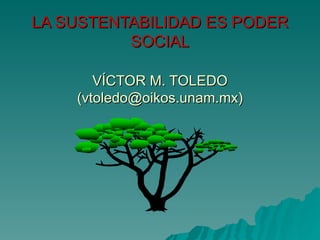 LA SUSTENTABILIDAD ES PODER SOCIAL VÍCTOR M. TOLEDO (vtoledo@oikos.unam.mx) 