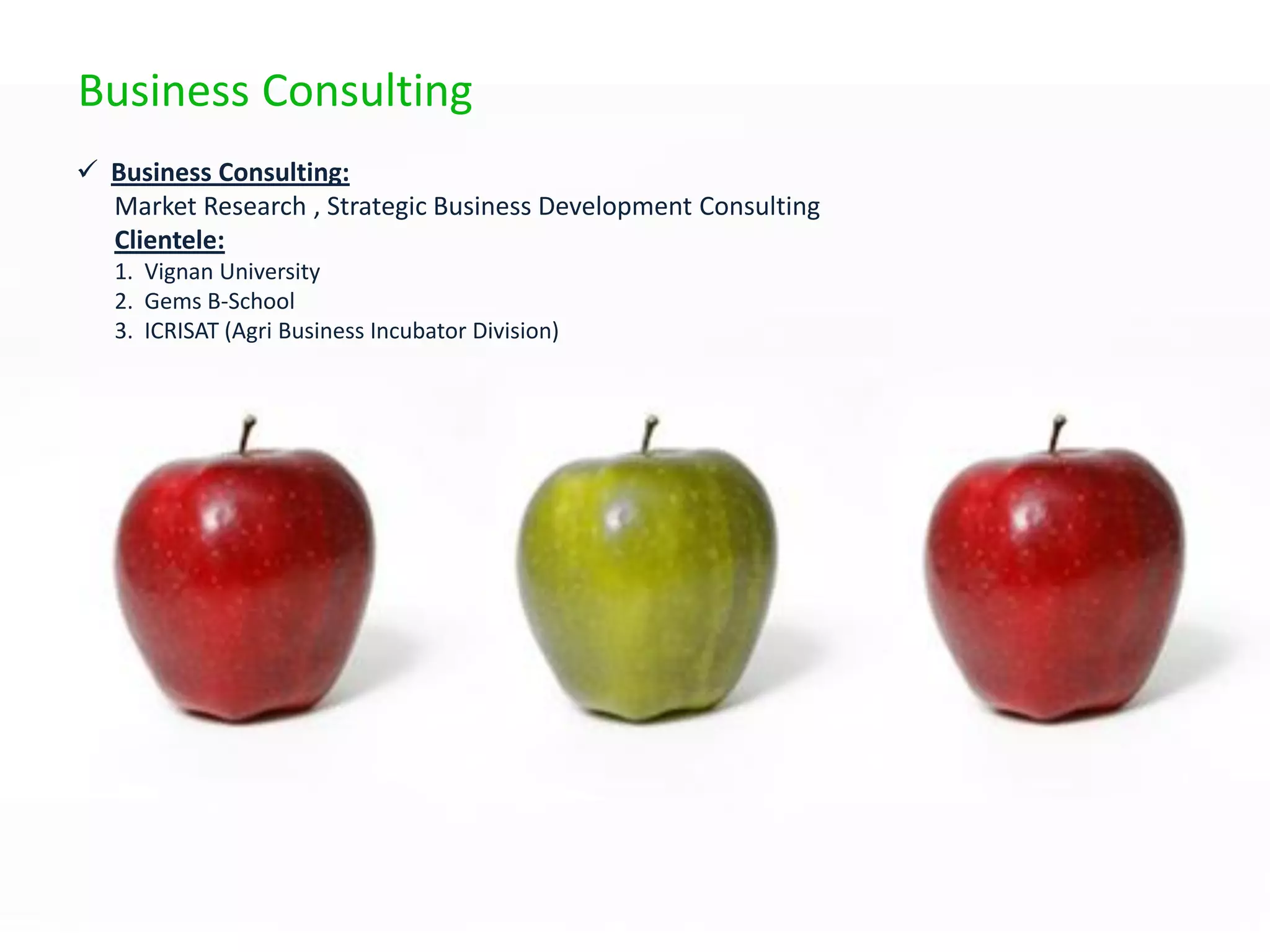 Business Consulting
 Business Consulting:
  Market Research , Strategic Business Development Consulting
  Clientele:
   1. Vignan University
   2. Gems B-School
   3. ICRISAT (Agri Business Incubator Division)
 