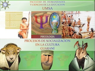 FACULTAD  DE  HUMANIDADES Y CIENCIAS DE LA EDUCACION UMSA Ψ PSICOLOGIA PROCESOS DE SOCIALIZACIÓN EN LA CULTURA  GUARANÍ 