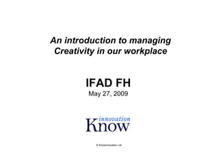 An introduction to managing
 Creativity in our workplace


        IFAD FH
        May 27, 2009




          © Knowinnovation Ltd
 