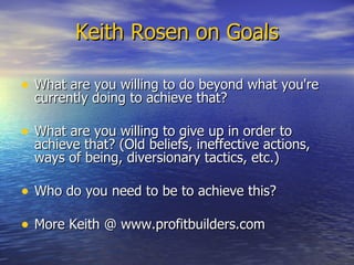 Keith Rosen on Goals <ul><li>What are you willing to do beyond what you're currently doing to achieve that? </li></ul><ul>...