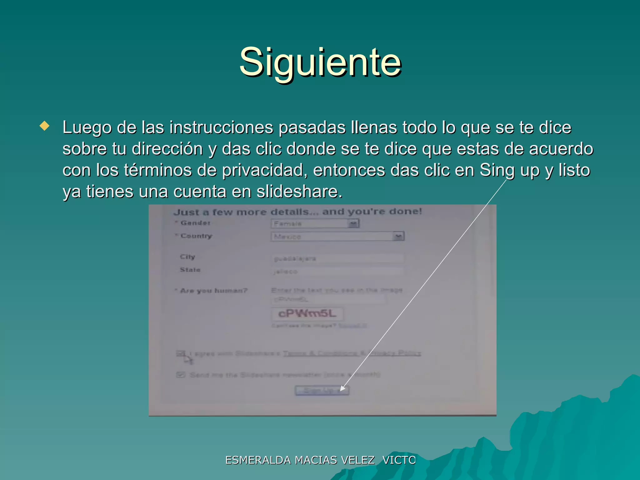 Siguiente Luego de las instrucciones pasadas llenas todo lo que se te dice sobre tu dirección y das clic donde se te dice que estas de acuerdo con los términos de privacidad, entonces das clic en Sing up y listo ya tienes una cuenta en slideshare. 