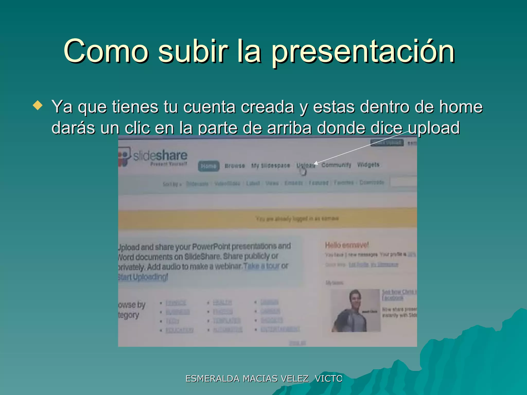 Como subir la presentación  Ya que tienes tu cuenta creada y estas dentro de home darás un clic en la parte de arriba donde dice upload 