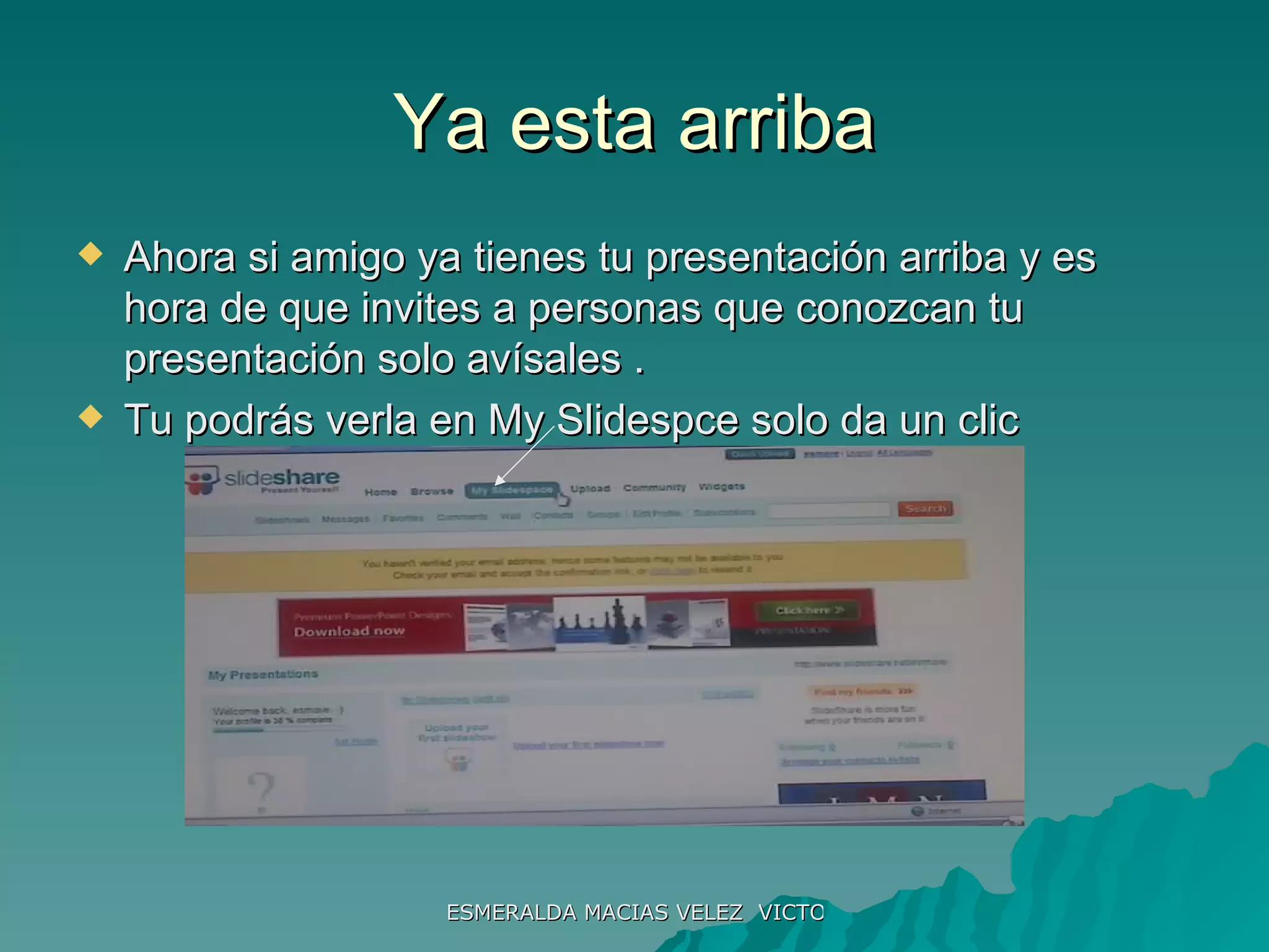 Ya esta arriba Ahora si amigo ya tienes tu presentación arriba y es hora de que invites a personas que conozcan tu presentación solo avísales . Tu podrás verla en My Slidespce solo da un clic 