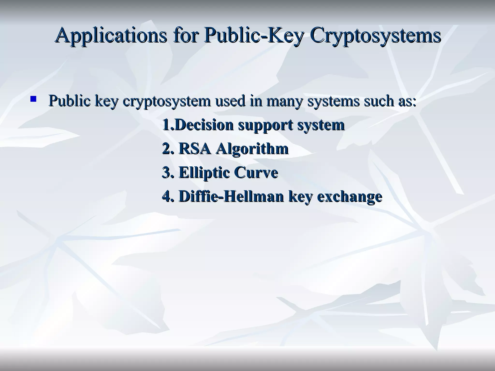Applications for Public-Key Cryptosystems Public key cryptosystem used in many systems such as: 1.Decision support system 2. RSA   Algorithm 3. Elliptic Curve  4. Diffie-Hellman key exchange 