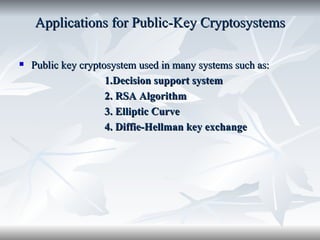 Applications for Public-Key Cryptosystems Public key cryptosystem used in many systems such as: 1.Decision support system 2. RSA   Algorithm 3. Elliptic Curve  4. Diffie-Hellman key exchange 