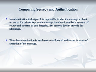 Comparing Secrecy and Authentication <ul><li>In authentication technique :It is impossible to alter the message without ac...