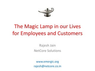 The Magic Lamp in our Lives
for Employees and Customers
           Rajesh Jain
        NetCore Solutions

          www.emergic.org
        rajesh@netcore.co.in
 