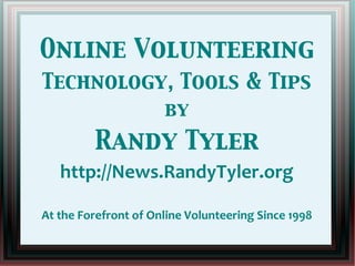 Online Volunteering
Technology, Tools & Tips
                      by
         Randy Tyler
   http://News.RandyTyler.org

At the Forefront of Online Volunteering Since 1998
 