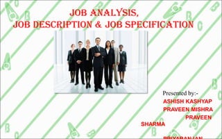                        Job analysis,job description & job specification Presented by:- ASHISH KASHYAP               	PRAVEEN MISHRA                 	PRAVEEN SHARMA                	PRIYARANJAN PATRA                	VICKEY SHARMA 