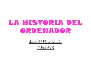 LA HISTORIA DEL
ORDENADOR
Raquel del Blanco González
1º Bachiller C
 