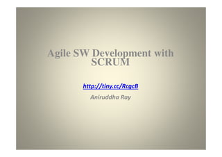 Agile SW Development
with Scrum
http://tiny.cc/RcgcB
Aniruddha Ray
 