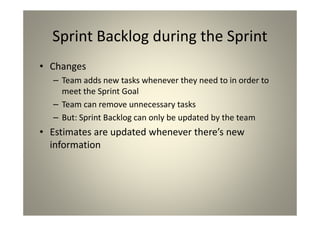 Sprint Backlog during the Sprint
Changes
Team adds new tasks whenever they need to in order
to meet the Sprint Goal
Team can remove unnecessary tasks
But: Sprint Backlog can only be updated by the team
Estimates are updated whenever there’s new
information
 