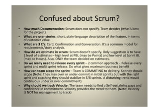 Confused about Scrum?
How much Documentation: Scrum does not specify. Team decides (what’s
best for the project)
What are ...