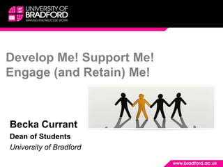 Develop Me! Support Me! Engage (and Retain) Me!  Becka Currant  Dean of Students University of Bradford  