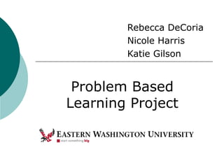 Rebecca DeCoria Nicole Harris Katie Gilson Problem Based Learning Project 