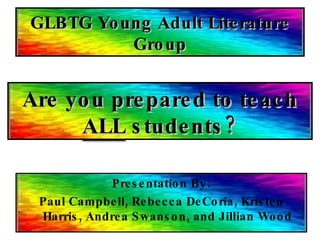 GLBTG Young Adult Literature Group ,[object Object],[object Object],Are   you prepared to teach  ALL  students? 