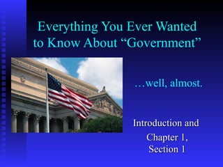 Everything You Ever Wanted to Know About “Government” Introduction and  Chapter 1, Section 1 … well, almost. 