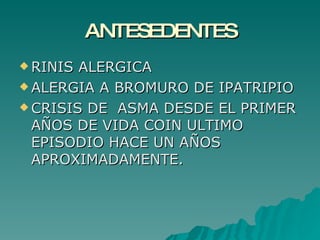 ANTESEDENTES RINIS ALERGICA  ALERGIA A BROMURO DE IPATRIPIO CRISIS DE  ASMA DESDE EL PRIMER AÑOS DE VIDA COIN ULTIMO EPISODIO HACE UN AÑOS APROXIMADAMENTE. 