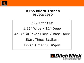 RT55 Micro Trench 03/02/2010 427 Feet Cut 1.25” Wide x 12” Deep 4”– 6” AC over Class 2 Base Rock Start Time: 8:15am Finish Time: 10:45pm 