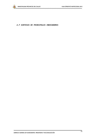 MUNICIPALIDAD PROVINCIAL DEL CALLAO                         PLAN OPERATIVO INSTITUCIONAL 2010




    2.7 SINTESIS DE PRINCIPALES INDICADORES




                                                                                                35
GERENCIA GENERAL DE PLANEAMIENTO, PRESUPUESTO Y RACIONALIZACIÓN
 