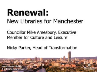 Renewal: New Libraries for Manchester Councillor Mike Amesbury, Executive Member for Culture and Leisure  Nicky Parker, Head of Transformation 