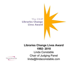 Libraries Change Lives Award 1992- 2010 Linda Constable Chair of Judging Panel [email_address] 